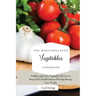 The Mediterranean Vegetables Cookbook: Healthy and Tasty Vegetables Recipes to Boost Your Mediterranean Diet and Manage Your Weight