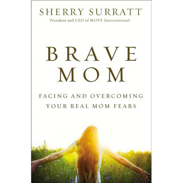 The Brave Mom: Facing and Overcoming Your Real Mom Fears