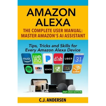 Amazon Alexa: The Complete User Manual - Tips, Tricks & Skills for Every Amazon Alexa Device