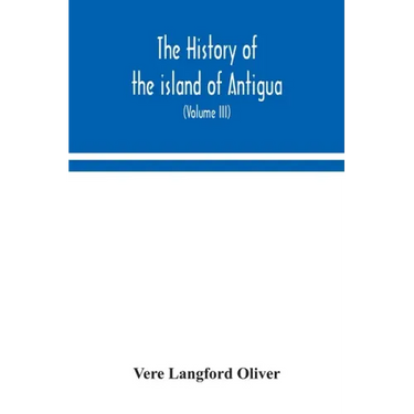 The history of the island of Antigua, one of the Leeward Caribbees in the West Indies, from the first settlement in 1635 to the present time (Volume I