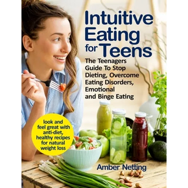Intuitive Eating for Teens: The Teenagers Guide To Stop Dieting, Overcome Eating Disorders, Emotional and Binge Eating. Look and Feel Great with A