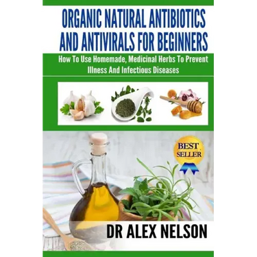 Organic Natural Antibiotics And Antivirals For Beginners: How to use Homemade, Natural Healing And Herbal Medicine