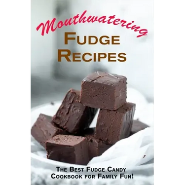 Mouthwatering Fudge Recipes: The Best Fudge Candy Cookbook for Family Fun!