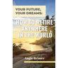 Your Future, Your Dreams: How to Retire Anywhere in the World
