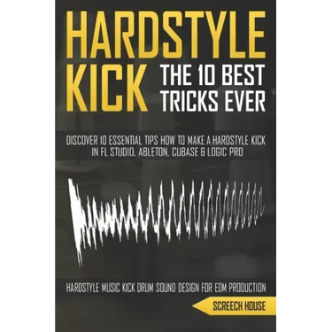 The 10 Best Hardstyle Kick Tricks Ever: Discover 10 Essential Tips How to Make a Hardstyle Kick in FL Studio, Ableton, Cubase or Logic Pro (Hardstyle