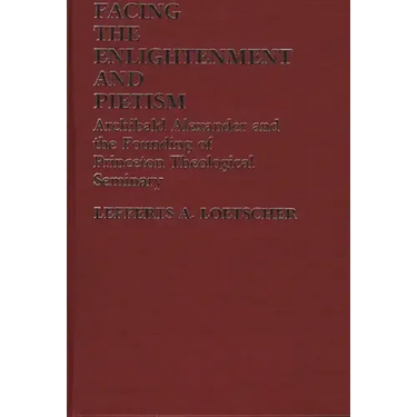 Facing the Enlightenment and Pietism: Archibald Alexander and the Founding of Princeton Theological Seminary