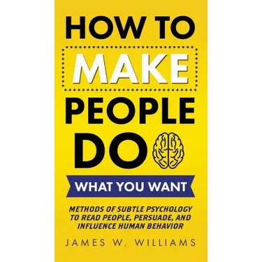 How to Make People Do What You Want: Methods of Subtle Psychology to Read People, Persuade, and Influence Human Behavior