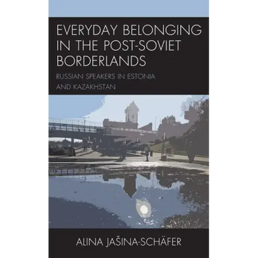 Everyday Belonging in the Post-Soviet Borderlands: Russian Speakers in Estonia and Kazakhstan