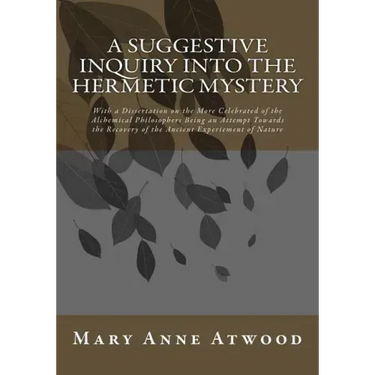 A Suggestive Inquiry Into The Hermetic Mystery: With a Dissertation on the More Celebrated of the Alchemical Philosophers Being an Attempt Towards the