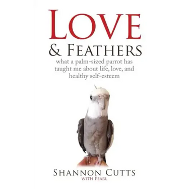 Love & Feathers: What a Palm-Sized Parrot Has Taught Me About Life, Love, and Healthy Self-Esteem