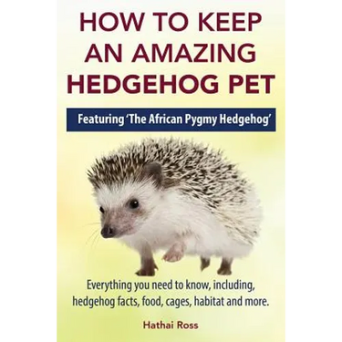 How to Keep an Amazing Hedgehog Pet. Featuring 'The African Pygmy Hedgehog' !!: Everything you Need to Know, Including, Hedgehog Facts, Food, Cages, H
