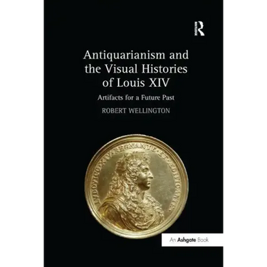 Antiquarianism and the Visual Histories of Louis XIV: Artifacts for a Future Past