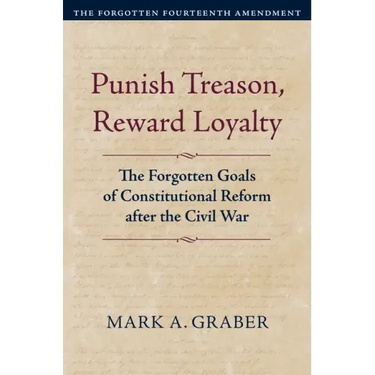 Punish Treason, Reward Loyalty: The Forgotten Goals of Constitutional Reform After the Civil War