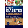 Type 1 Diabetes Cookbook for Beginners: Simple and Delicious Recipes for Managing Type 1 Diabetes
