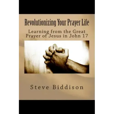 Revolutionizing Your Prayer Life: Learning From the Great Prayer of Jesus in John 17