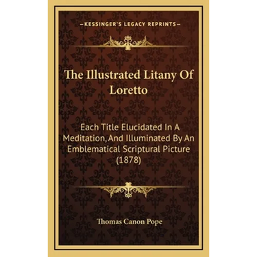 The Illustrated Litany Of Loretto: Each Title Elucidated In A Meditation, And Illuminated By An Emblematical Scriptural Picture (1878)