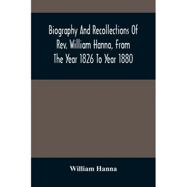 Biography And Recollections Of Rev. William Hanna, From The Year 1826 To Year 1880