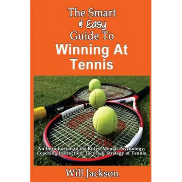 The Smart & Easy Guide To Winning At Tennis: An Introduction to the Rules, Mental Psychology, Coaching Instruction, Tactics & Strategy of Tennis