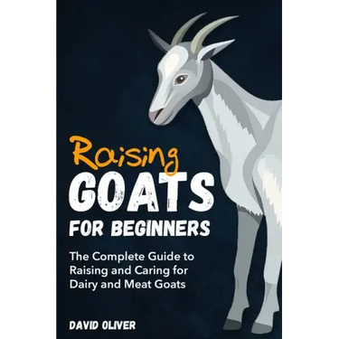Raising Goats for Beginners: The Complete Guide to Raising and Caring for Dairy and Meat Goats