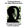 Training Manual for Sight Without Eyes - Through Mind Sight and Perception