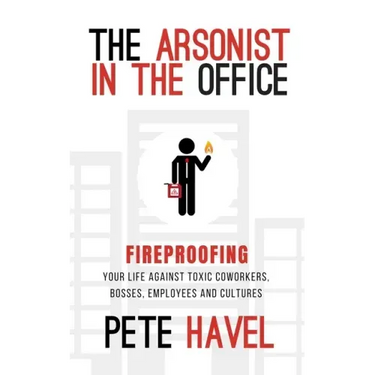 The Arsonist in the Office: Fireproofing Your Life Against Toxic Coworkers, Bosses, Employees, and Cultures