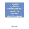 A history of physics in its elementary branches, including the evolution of physical laboratories