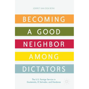 Becoming a Good Neighbor Among Dictators: The U.S. Foreign Service in Guatemala, El Salvador, and Honduras