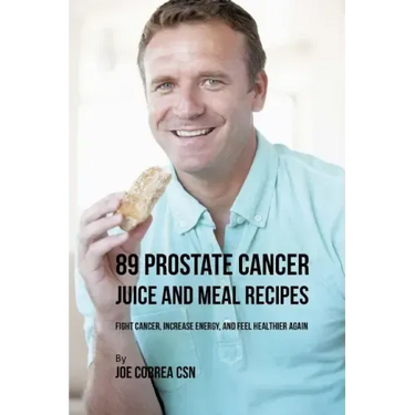 89 Prostate Cancer Juice and Meal Recipes: Fight Cancer, Increase Energy, and Feel Healthier Again