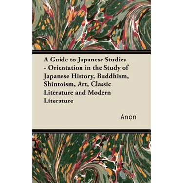 A Guide to Japanese Studies - Orientation in the Study of Japanese History, Buddhism, Shintoism, Art, Classic Literature and Modern Literature