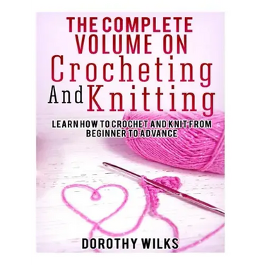 The Complete Volume on Crocheting and Knitting: Learn How to Crochet and Knit from Beginner to Advance
