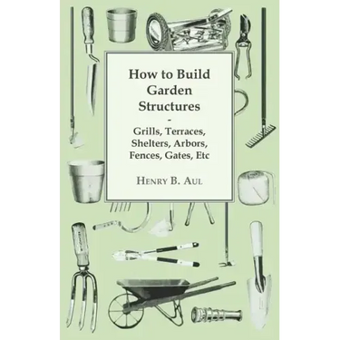 How to Build Garden Structures - Grills, Terraces, Shelters, Arbors, Fences, Gates, Etc