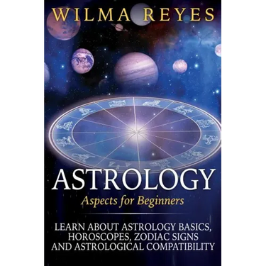 Astrology Aspects For Beginners: Learn About Astrology Basics, Horoscopes, Zodiac Signs and Astrological Compatibility