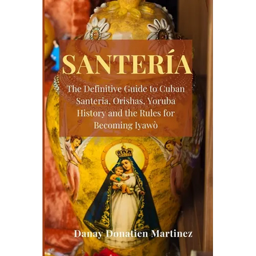 Santeria: The Definitive Guide to Cuban Santeria, Orishas, Yoruba History and the Rules for Becoming Iyawò