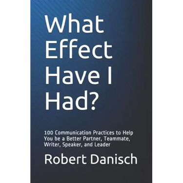 What Effect Have I Had?: 100 Communication Practices to Help You Be a Better Partner, Teammate, Writer, Speaker, and Leader