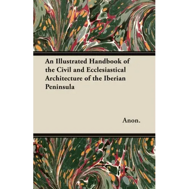 An Illustrated Handbook of the Civil and Ecclesiastical Architecture of the Iberian Peninsula