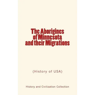 The Aborigines of Minnesota and their Migrations: (History of USA)