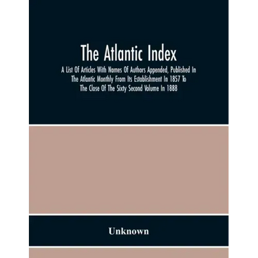 The Atlantic Index; A List Of Articles With Names Of Authors Appended, Published In The Atlantic Monthly From Its Establishment In 1857 To The Close O