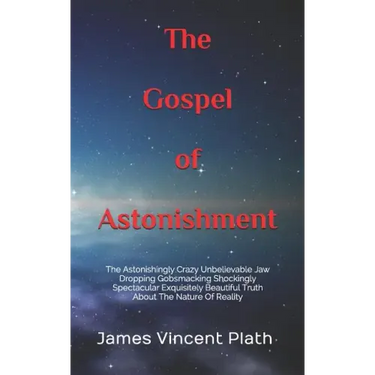 The Gospel of Astonishment: The Astonishingly Crazy Unbelievable Jaw Dropping Gobsmacking Shockingly Spectacular Exquisitely Beautiful Truth About