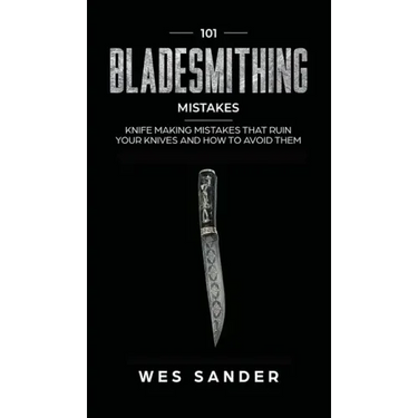 101 Bladesmithing Mistakes: Knife Making Mistakes That Ruin Your Knives and How to Avoid Them