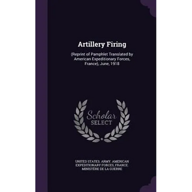 Artillery Firing: (Reprint of Pamphlet Translated by American Expeditionary Forces, France), June, 1918