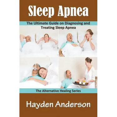 Sleep Apnea: The Ultimate Guide on Diagnosing and Treating Sleep Apnea: The Alternative Healing Series