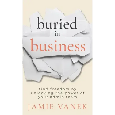 Buried in Business: Find Freedom by Unlocking the Power of Your Admin Team