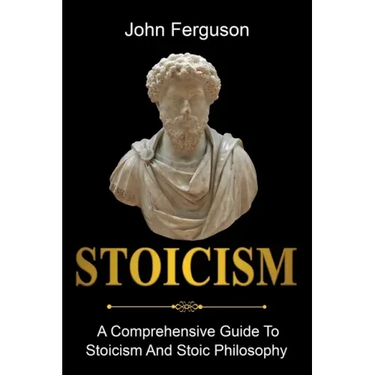 Stoicism: A Comprehensive Guide To Stoicism and Stoic Philosophy