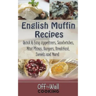 English Muffin Recipes: Quick & Easy Appetizers, Sandwiches, Mini Pizzas, Burgers, Breakfast, Sweets and More!