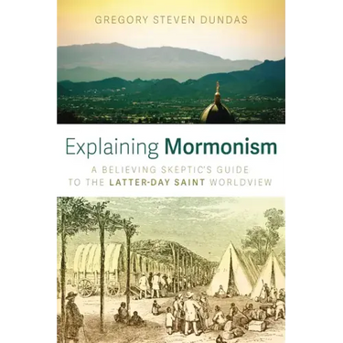 Explaining Mormonism: A Believing Skeptic's Guide to the Latter-Day Saint Worldview