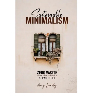 Sustainable Minimalism: Zero Waste Living. Habits, Decluttering and Design for a Simpler and Authentic Life