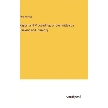 Report and Proceedings of Committee on Banking and Currency