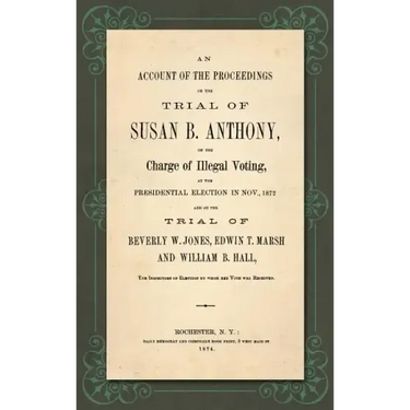 An Account of the Proceedings in the Trial of Susan B. Anthony, on the Charge of Illegal Voting, at the Presidential Election in Nov., 1872. and on th