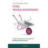 The Trouble with Pink Wheelbarrows: Insight, Inspiration, and Ideas for Budding Entrepreneurs