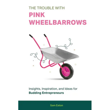 The Trouble with Pink Wheelbarrows: Insight, Inspiration, and Ideas for Budding Entrepreneurs